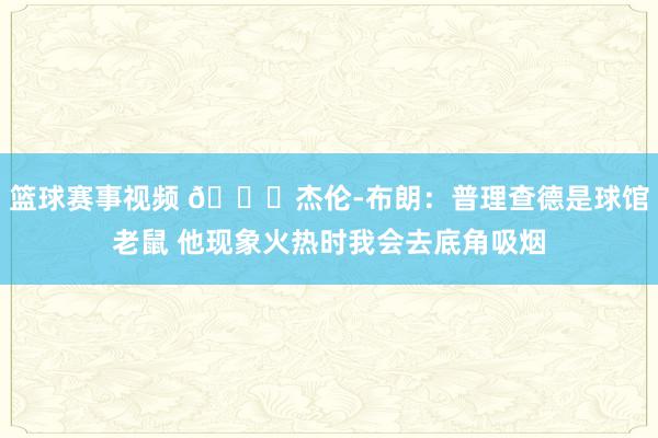 篮球赛事视频 😂杰伦-布朗：普理查德是球馆老鼠 他现象火热时我会去底角吸烟