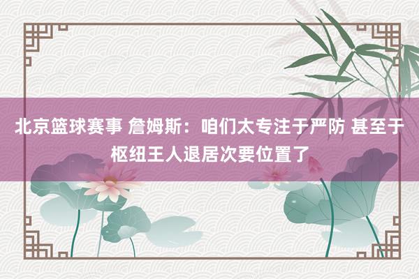 北京篮球赛事 詹姆斯：咱们太专注于严防 甚至于枢纽王人退居次要位置了