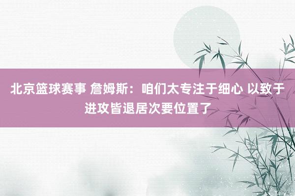 北京篮球赛事 詹姆斯：咱们太专注于细心 以致于进攻皆退居次要位置了