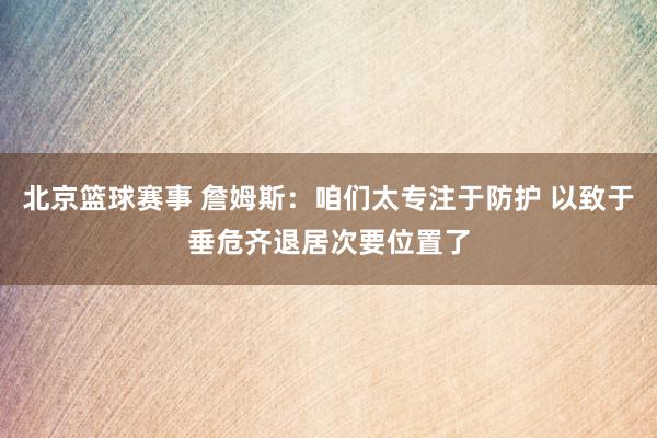 北京篮球赛事 詹姆斯：咱们太专注于防护 以致于垂危齐退居次要位置了