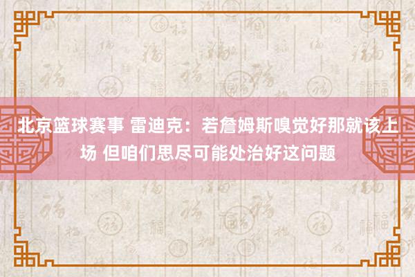 北京篮球赛事 雷迪克：若詹姆斯嗅觉好那就该上场 但咱们思尽可能处治好这问题