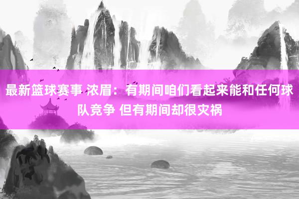 最新篮球赛事 浓眉：有期间咱们看起来能和任何球队竞争 但有期间却很灾祸