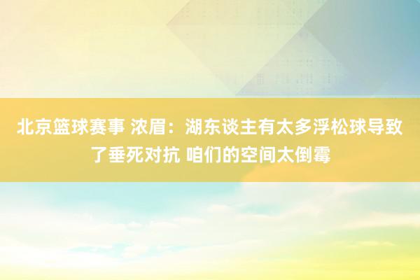 北京篮球赛事 浓眉：湖东谈主有太多浮松球导致了垂死对抗 咱们的空间太倒霉