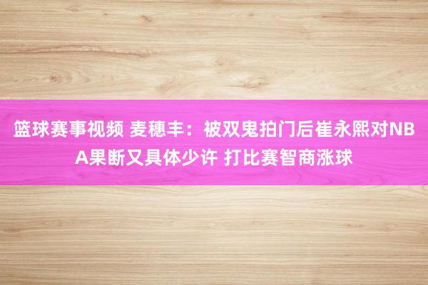 篮球赛事视频 麦穗丰：被双鬼拍门后崔永熙对NBA果断又具体少许 打比赛智商涨球