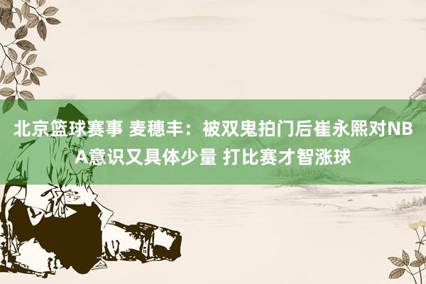 北京篮球赛事 麦穗丰：被双鬼拍门后崔永熙对NBA意识又具体少量 打比赛才智涨球