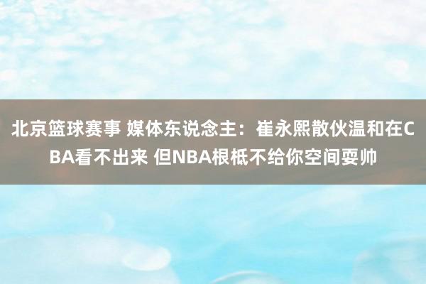 北京篮球赛事 媒体东说念主：崔永熙散伙温和在CBA看不出来 但NBA根柢不给你空间耍帅