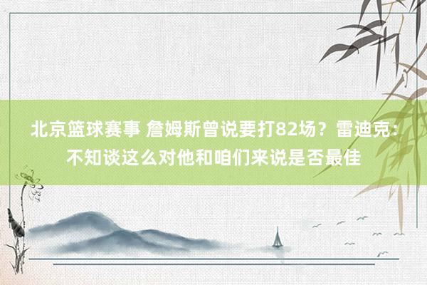 北京篮球赛事 詹姆斯曾说要打82场？雷迪克：不知谈这么对他和咱们来说是否最佳