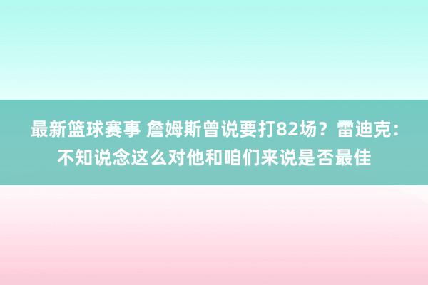 最新篮球赛事 詹姆斯曾说要打82场？雷迪克：不知说念这么对他和咱们来说是否最佳