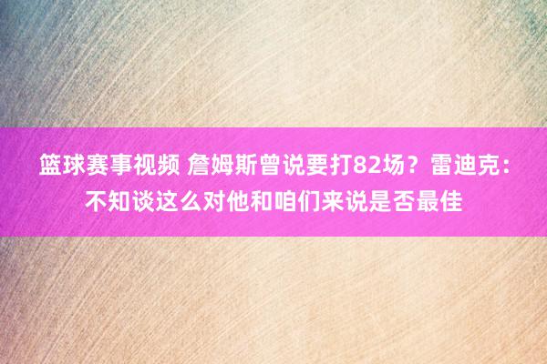 篮球赛事视频 詹姆斯曾说要打82场？雷迪克：不知谈这么对他和咱们来说是否最佳