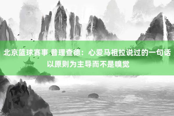 北京篮球赛事 普理查德：心爱马祖拉说过的一句话 以原则为主导而不是嗅觉