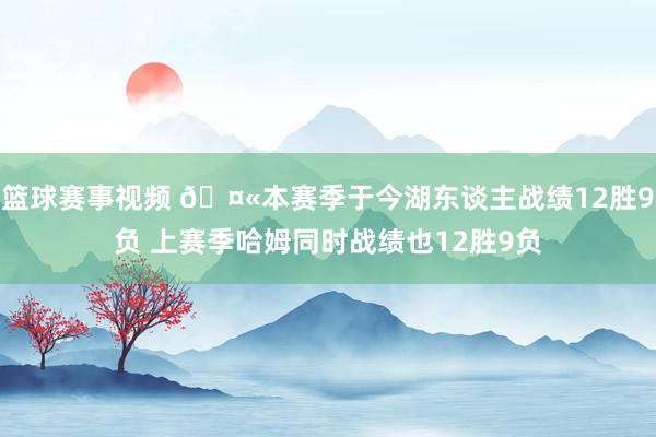 篮球赛事视频 🤫本赛季于今湖东谈主战绩12胜9负 上赛季哈姆同时战绩也12胜9负