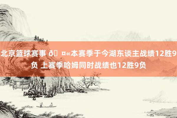 北京篮球赛事 🤫本赛季于今湖东谈主战绩12胜9负 上赛季哈姆同时战绩也12胜9负