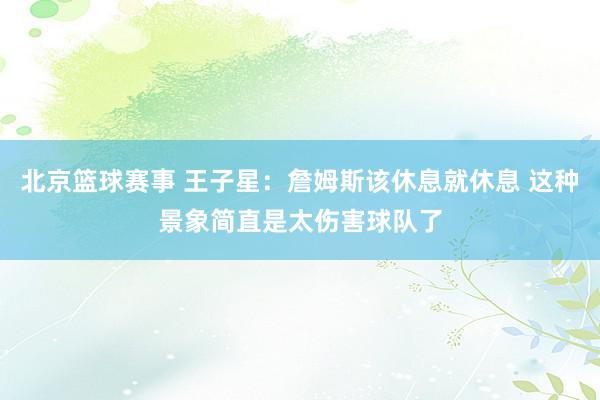 北京篮球赛事 王子星：詹姆斯该休息就休息 这种景象简直是太伤害球队了