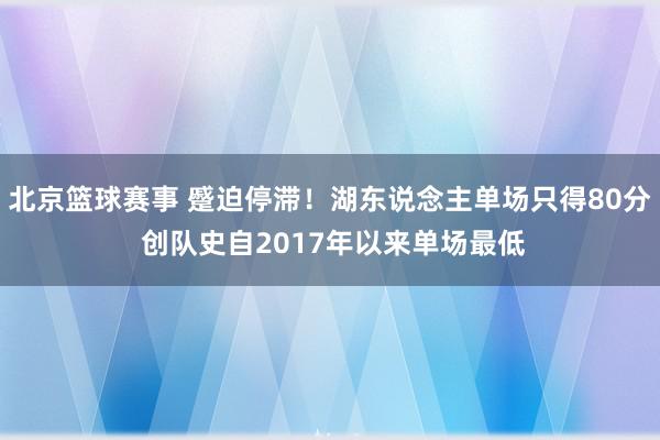 北京篮球赛事 蹙迫停滞！湖东说念主单场只得80分 创队史自2017年以来单场最低