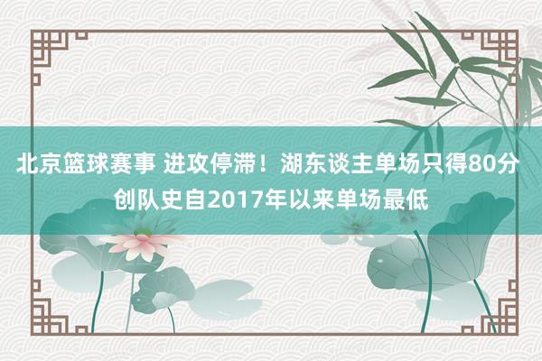 北京篮球赛事 进攻停滞！湖东谈主单场只得80分 创队史自2017年以来单场最低