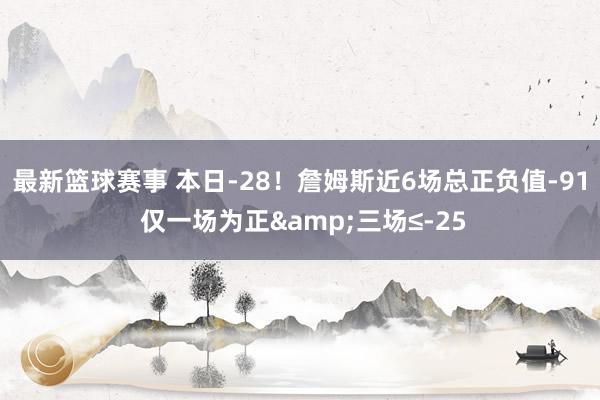 最新篮球赛事 本日-28！詹姆斯近6场总正负值-91 仅一场为正&三场≤-25