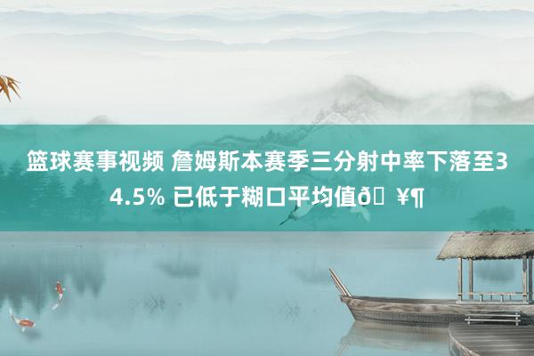 篮球赛事视频 詹姆斯本赛季三分射中率下落至34.5% 已低于糊口平均值🥶