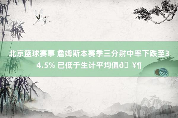 北京篮球赛事 詹姆斯本赛季三分射中率下跌至34.5% 已低于生计平均值🥶