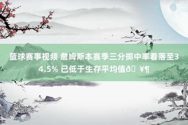 篮球赛事视频 詹姆斯本赛季三分掷中率着落至34.5% 已低于生存平均值🥶