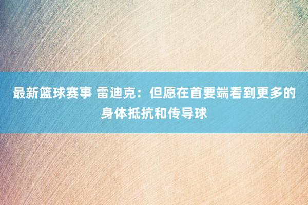 最新篮球赛事 雷迪克：但愿在首要端看到更多的身体抵抗和传导球