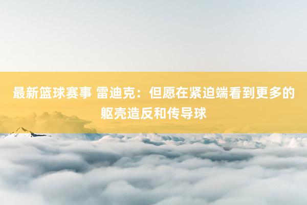 最新篮球赛事 雷迪克：但愿在紧迫端看到更多的躯壳造反和传导球