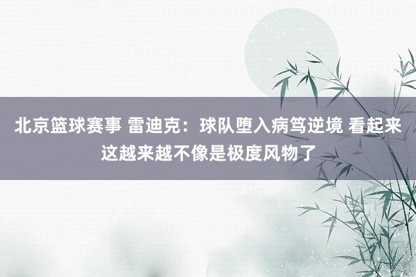 北京篮球赛事 雷迪克：球队堕入病笃逆境 看起来这越来越不像是极度风物了