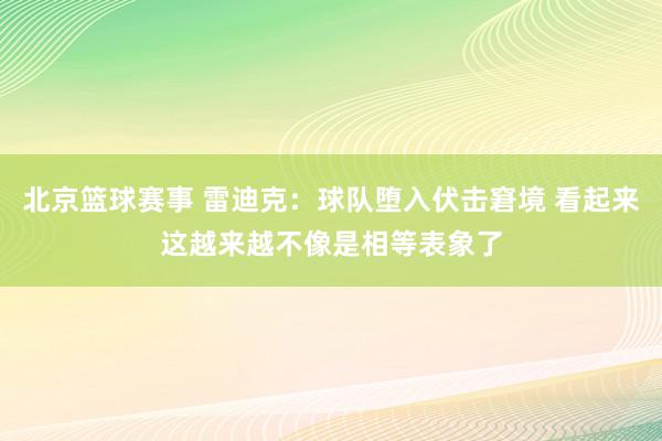 北京篮球赛事 雷迪克：球队堕入伏击窘境 看起来这越来越不像是相等表象了