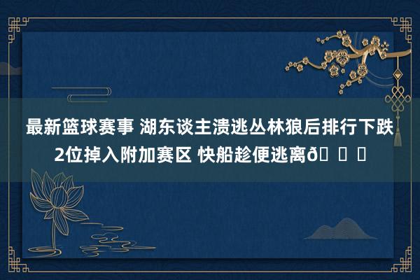 最新篮球赛事 湖东谈主溃逃丛林狼后排行下跌2位掉入附加赛区 快船趁便逃离😋