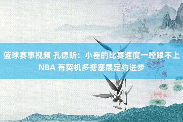 篮球赛事视频 孔德昕：小崔的比赛速度一经跟不上NBA 有契机多搪塞展定约进步