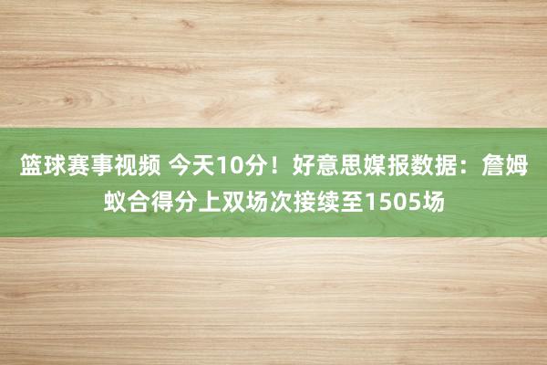 篮球赛事视频 今天10分！好意思媒报数据：詹姆蚁合得分上双场次接续至1505场