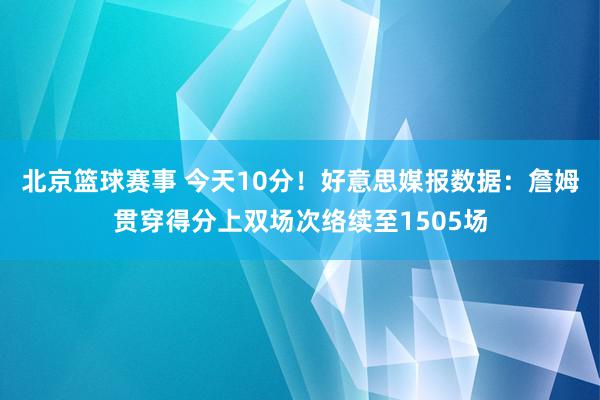 北京篮球赛事 今天10分！好意思媒报数据：詹姆贯穿得分上双场次络续至1505场