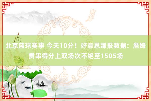 北京篮球赛事 今天10分！好意思媒报数据：詹姆贯串得分上双场次不绝至1505场