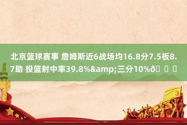 北京篮球赛事 詹姆斯近6战场均16.8分7.5板8.7助 投篮射中率39.8%&三分10%👀