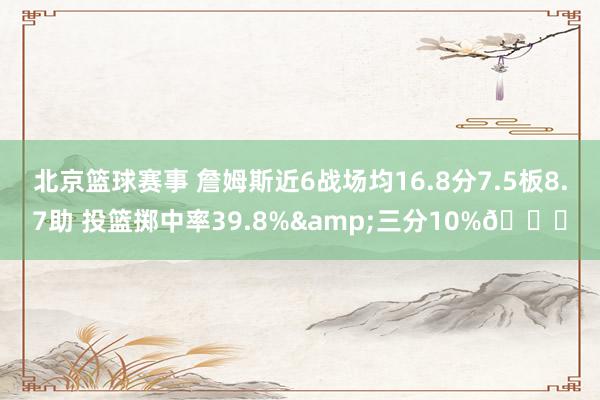 北京篮球赛事 詹姆斯近6战场均16.8分7.5板8.7助 投篮掷中率39.8%&三分10%👀