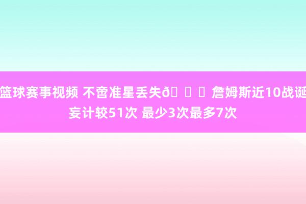 篮球赛事视频 不啻准星丢失🙄詹姆斯近10战诞妄计较51次 最少3次最多7次