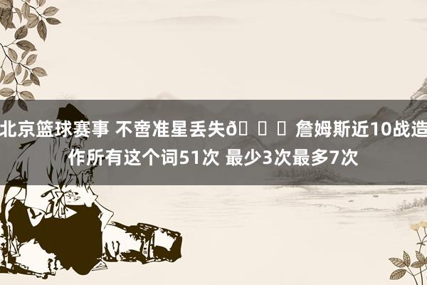 北京篮球赛事 不啻准星丢失🙄詹姆斯近10战造作所有这个词51次 最少3次最多7次