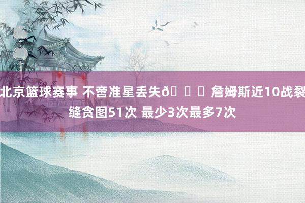 北京篮球赛事 不啻准星丢失🙄詹姆斯近10战裂缝贪图51次 最少3次最多7次