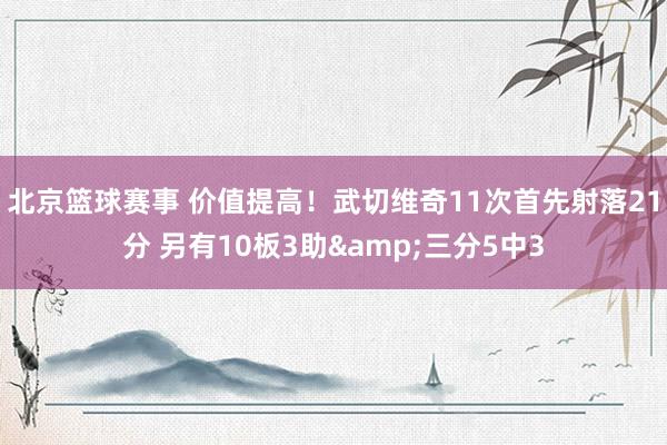 北京篮球赛事 价值提高！武切维奇11次首先射落21分 另有10板3助&三分5中3