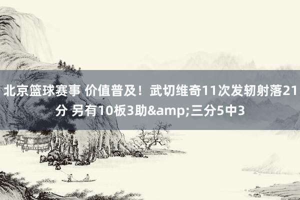 北京篮球赛事 价值普及！武切维奇11次发轫射落21分 另有10板3助&三分5中3