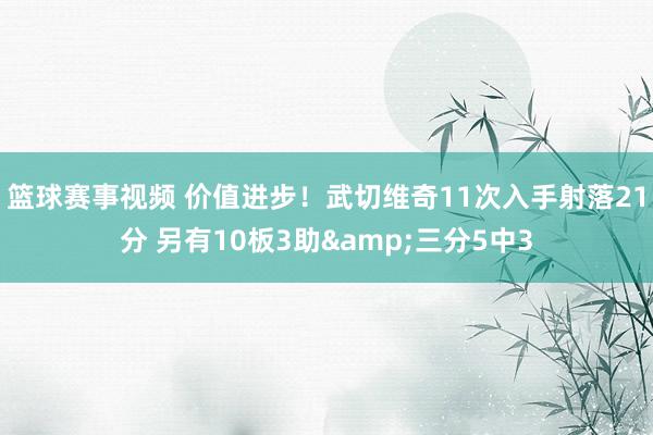 篮球赛事视频 价值进步！武切维奇11次入手射落21分 另有10板3助&三分5中3