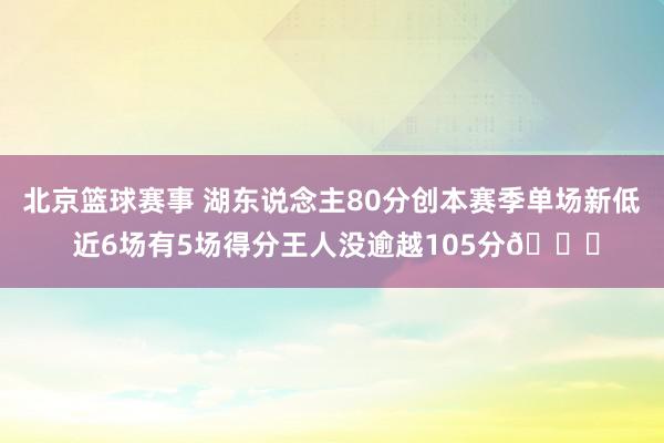 北京篮球赛事 湖东说念主80分创本赛季单场新低 近6场有5场得分王人没逾越105分😑