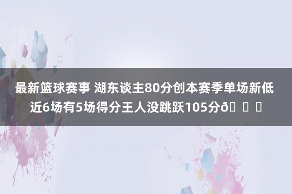 最新篮球赛事 湖东谈主80分创本赛季单场新低 近6场有5场得分王人没跳跃105分😑