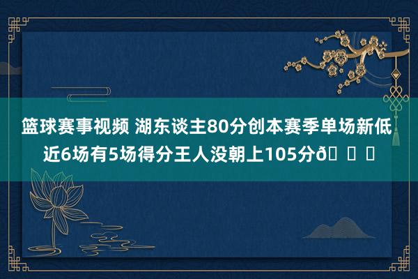 篮球赛事视频 湖东谈主80分创本赛季单场新低 近6场有5场得分王人没朝上105分😑