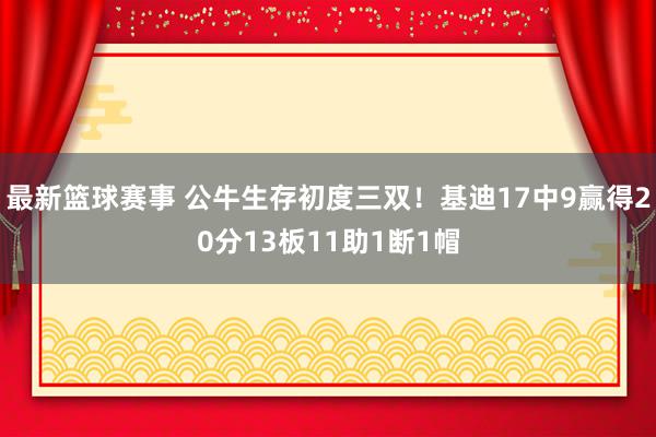 最新篮球赛事 公牛生存初度三双！基迪17中9赢得20分13板11助1断1帽