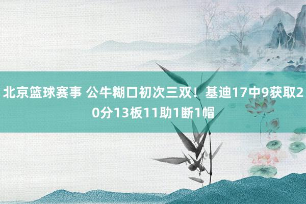 北京篮球赛事 公牛糊口初次三双！基迪17中9获取20分13板11助1断1帽