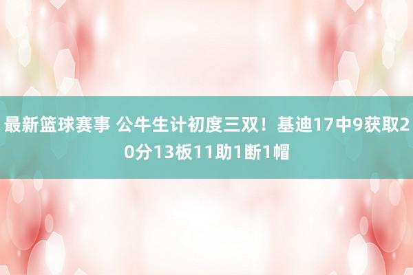 最新篮球赛事 公牛生计初度三双！基迪17中9获取20分13板11助1断1帽