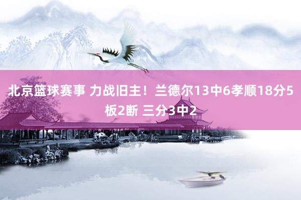 北京篮球赛事 力战旧主！兰德尔13中6孝顺18分5板2断 三分3中2