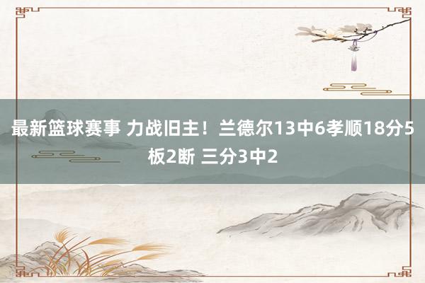 最新篮球赛事 力战旧主！兰德尔13中6孝顺18分5板2断 三分3中2