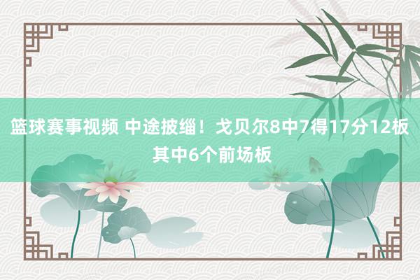 篮球赛事视频 中途披缁！戈贝尔8中7得17分12板 其中6个前场板