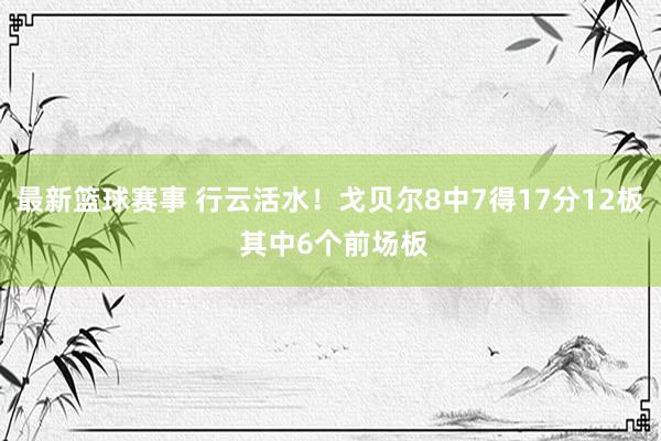 最新篮球赛事 行云活水！戈贝尔8中7得17分12板 其中6个前场板